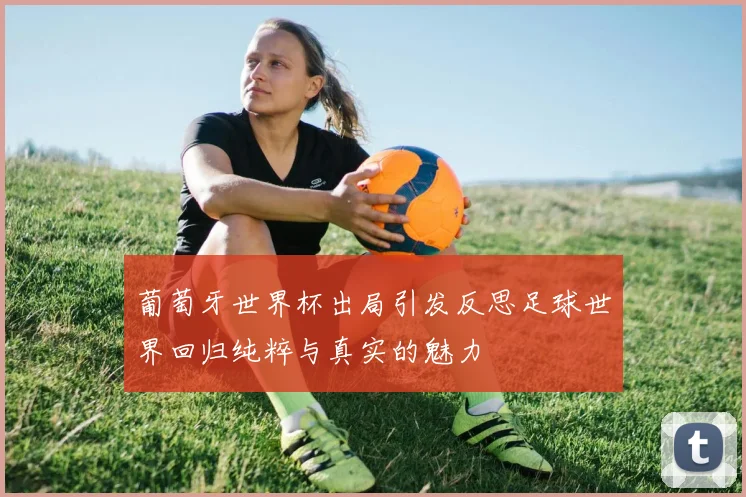 葡萄牙世界杯出局引发反思足球世界回归纯粹与真实的魅力