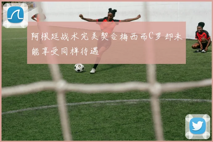 阿根廷战术完美契合梅西而C罗却未能享受同样待遇