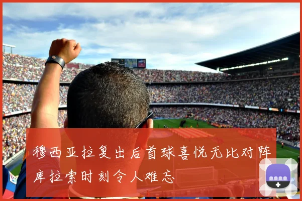 穆西亚拉复出后首球喜悦无比对阵库拉索时刻令人难忘