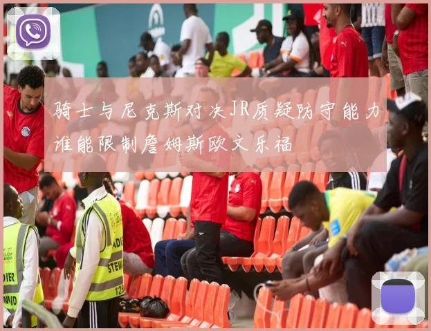 骑士与尼克斯对决JR质疑防守能力谁能限制詹姆斯欧文乐福