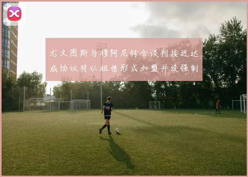 尤文图斯与穆阿尼转会谈判接近达成协议将以租借形式加盟并设强制买断条款