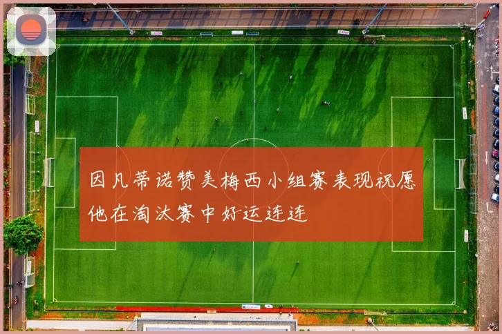 因凡蒂诺赞美梅西小组赛表现祝愿他在淘汰赛中好运连连