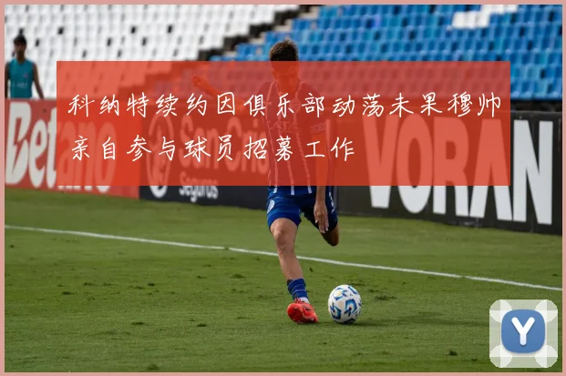 科纳特续约因俱乐部动荡未果穆帅亲自参与球员招募工作