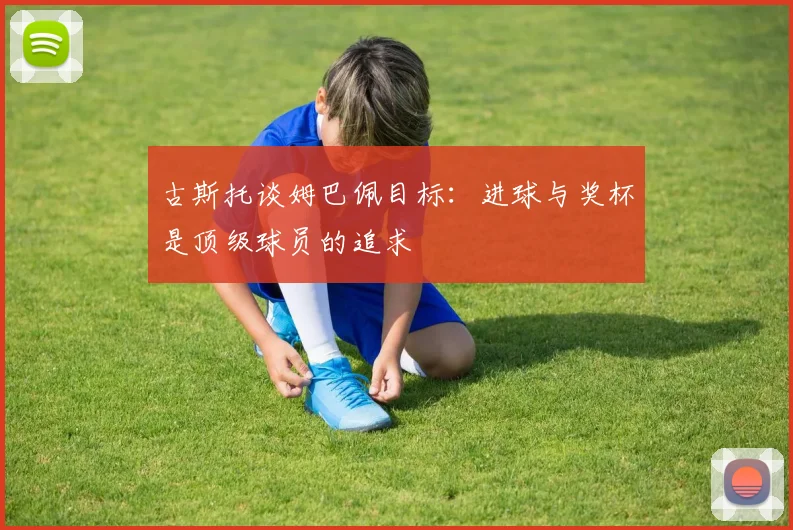 古斯托谈姆巴佩目标:进球与奖杯是顶级球员的追求